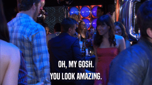 OH, MY GOSH. YOU LOOK AMAZING. 