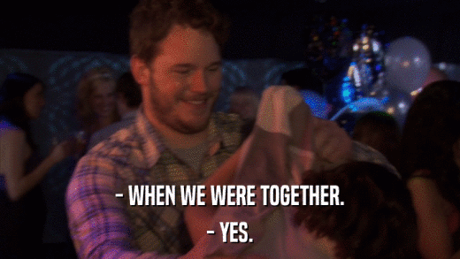 - WHEN WE WERE TOGETHER. - YES. 