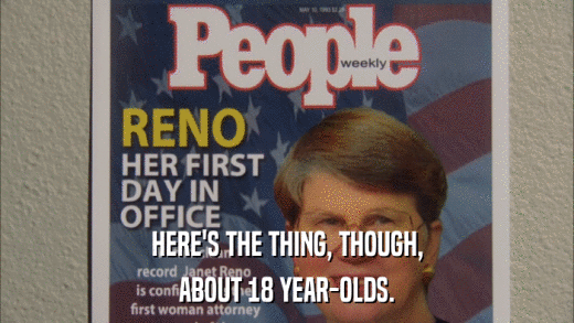 HERE'S THE THING, THOUGH, ABOUT 18 YEAR-OLDS. 