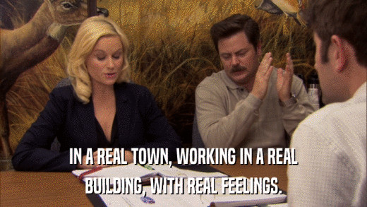 IN A REAL TOWN, WORKING IN A REAL BUILDING, WITH REAL FEELINGS. 