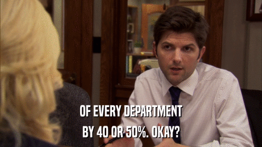 OF EVERY DEPARTMENT BY 40 OR 50%. OKAY? 