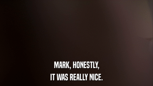 MARK, HONESTLY, IT WAS REALLY NICE. 
