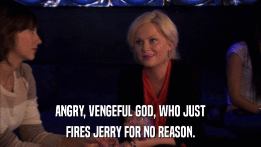 ANGRY, VENGEFUL GOD, WHO JUST FIRES JERRY FOR NO REASON. 