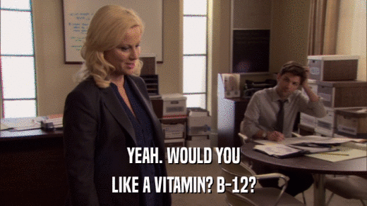YEAH. WOULD YOU LIKE A VITAMIN? B-12? 