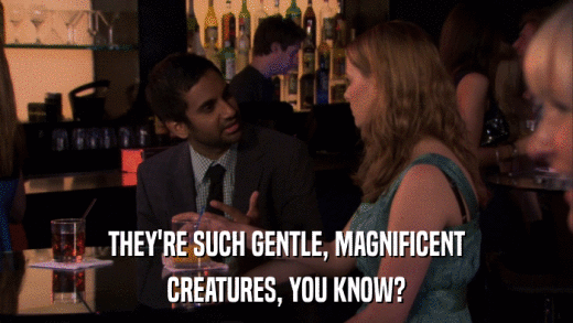 THEY'RE SUCH GENTLE, MAGNIFICENT CREATURES, YOU KNOW? 