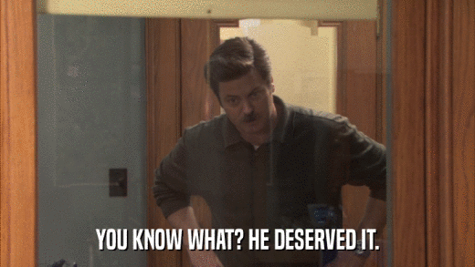 YOU KNOW WHAT? HE DESERVED IT.  