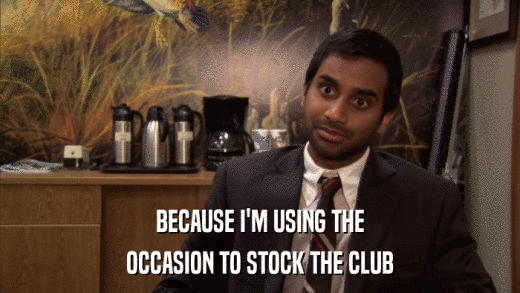 BECAUSE I'M USING THE OCCASION TO STOCK THE CLUB 