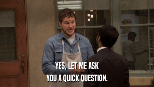 YES, LET ME ASK YOU A QUICK QUESTION. 