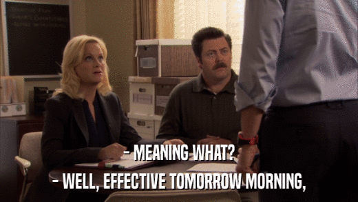 - MEANING WHAT? - WELL, EFFECTIVE TOMORROW MORNING, 