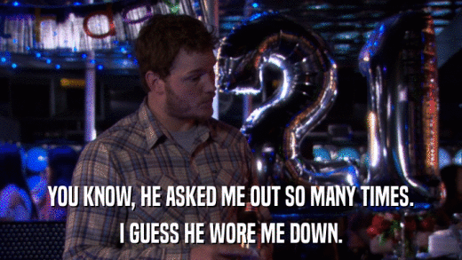 YOU KNOW, HE ASKED ME OUT SO MANY TIMES. I GUESS HE WORE ME DOWN. 