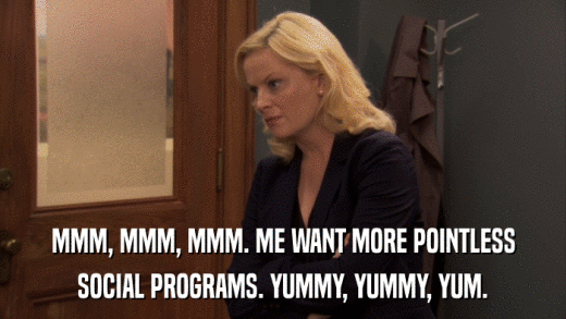 MMM, MMM, MMM. ME WANT MORE POINTLESS SOCIAL PROGRAMS. YUMMY, YUMMY, YUM. 