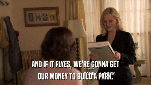 AND IF IT FLYES, WE'RE GONNA GET OUR MONEY TO BUILD A PARK. 