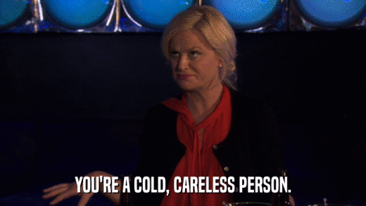 YOU'RE A COLD, CARELESS PERSON.  