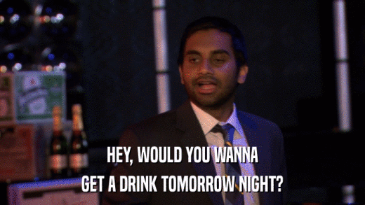 HEY, WOULD YOU WANNA GET A DRINK TOMORROW NIGHT? 