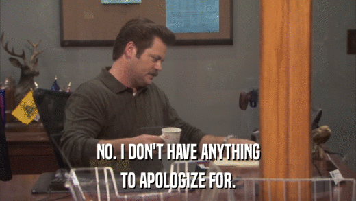 NO. I DON'T HAVE ANYTHING TO APOLOGIZE FOR. 