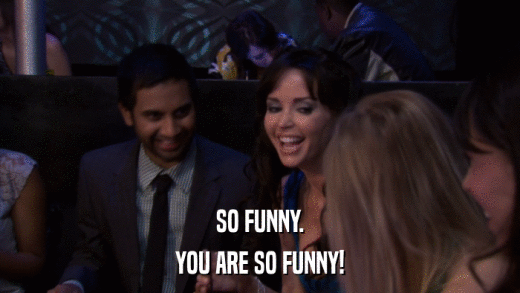 SO FUNNY. YOU ARE SO FUNNY! 