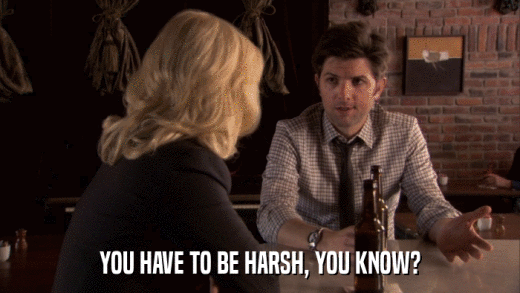 YOU HAVE TO BE HARSH, YOU KNOW?  