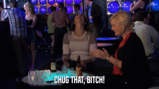CHUG THAT, BITCH!  