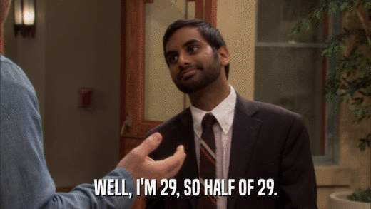 WELL, I'M 29, SO HALF OF 29.  