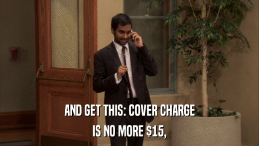 AND GET THIS: COVER CHARGE IS NO MORE $15, 