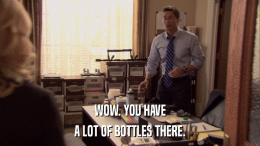 WOW. YOU HAVE A LOT OF BOTTLES THERE. 