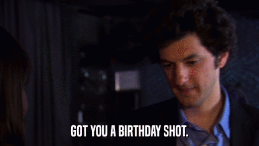 GOT YOU A BIRTHDAY SHOT.  