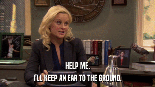 HELP ME. I'LL KEEP AN EAR TO THE GROUND. 