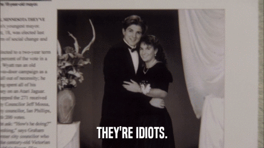THEY'RE IDIOTS.  