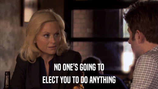 NO ONE'S GOING TO ELECT YOU TO DO ANYTHING 