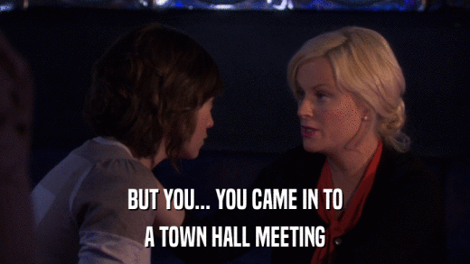 BUT YOU... YOU CAME IN TO A TOWN HALL MEETING 