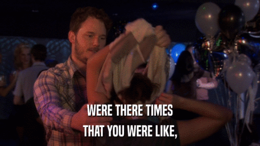 WERE THERE TIMES THAT YOU WERE LIKE, 