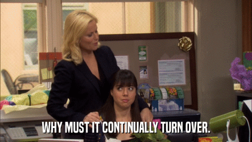 WHY MUST IT CONTINUALLY TURN OVER.  
