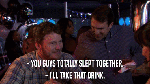 - YOU GUYS TOTALLY SLEPT TOGETHER. - I'LL TAKE THAT DRINK. 