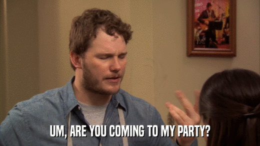 UM, ARE YOU COMING TO MY PARTY?  