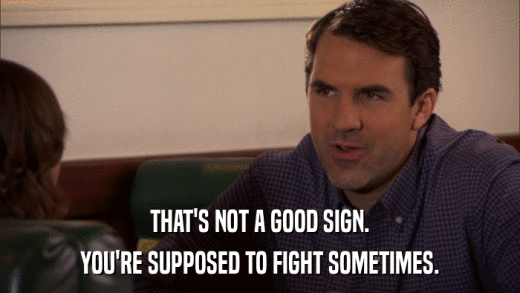 THAT'S NOT A GOOD SIGN. YOU'RE SUPPOSED TO FIGHT SOMETIMES. 