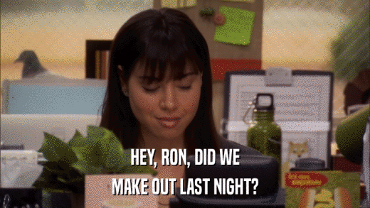 HEY, RON, DID WE MAKE OUT LAST NIGHT? 