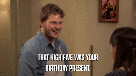 THAT HIGH FIVE WAS YOUR BIRTHDAY PRESENT. 