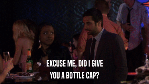 EXCUSE ME, DID I GIVE YOU A BOTTLE CAP? 