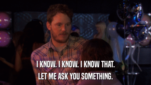 I KNOW. I KNOW. I KNOW THAT. LET ME ASK YOU SOMETHING. 