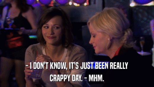 - I DON'T KNOW, IT'S JUST BEEN REALLY CRAPPY DAY. - MHM. 
