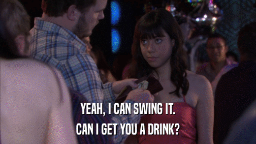 YEAH, I CAN SWING IT. CAN I GET YOU A DRINK? 