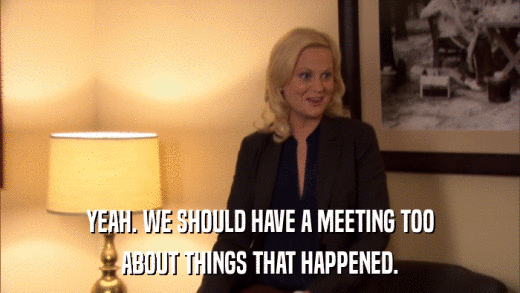 YEAH. WE SHOULD HAVE A MEETING TOO ABOUT THINGS THAT HAPPENED. 