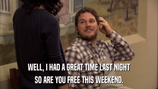 WELL, I HAD A GREAT TIME LAST NIGHT SO ARE YOU FREE THIS WEEKEND. 