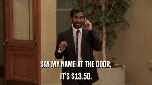 SAY MY NAME AT THE DOOR, IT'S $13.50. 