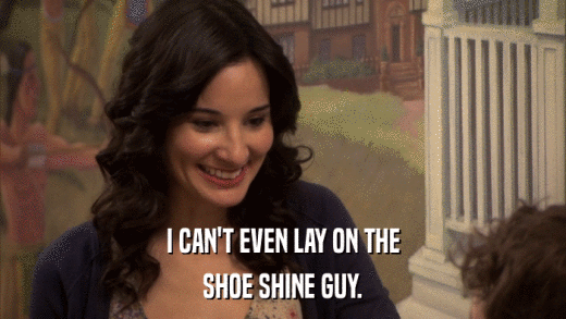 I CAN'T EVEN LAY ON THE SHOE SHINE GUY. 