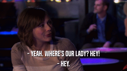 - YEAH. WHERE'S OUR LADY? HEY! - HEY. 