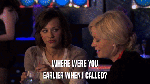 WHERE WERE YOU EARLIER WHEN I CALLED? 