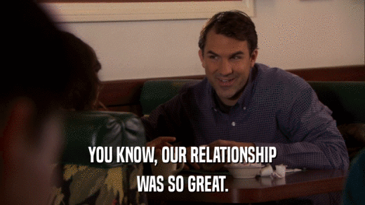 YOU KNOW, OUR RELATIONSHIP WAS SO GREAT. 