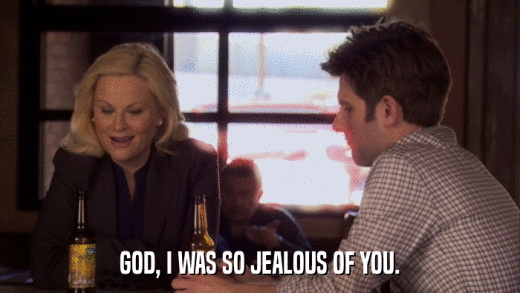 GOD, I WAS SO JEALOUS OF YOU.  