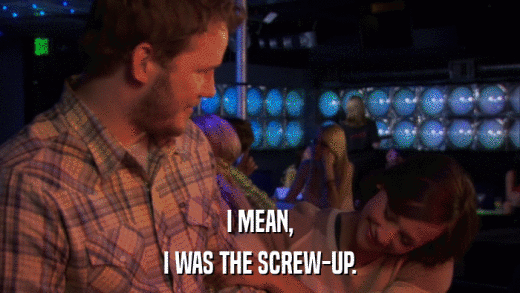I MEAN, I WAS THE SCREW-UP. 
